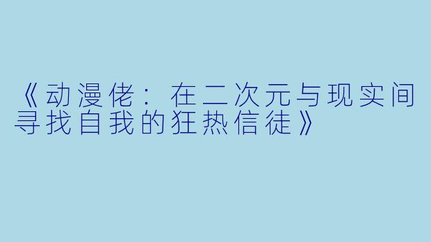 《动漫佬：在二次元与现实间寻找自我的狂热信徒》