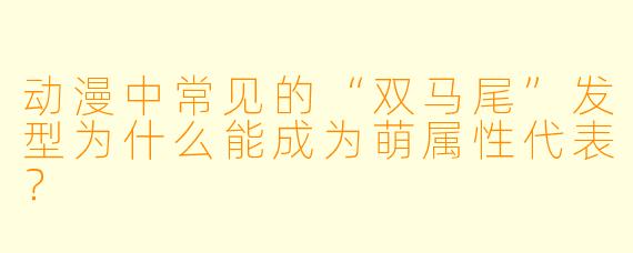动漫中常见的“双马尾”发型为什么能成为萌属性代表？
