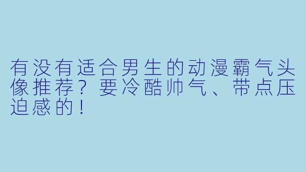 有没有适合男生的动漫霸气头像推荐？要冷酷帅气、带点压迫感的！