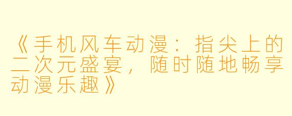 《手机风车动漫：指尖上的二次元盛宴，随时随地畅享动漫乐趣》