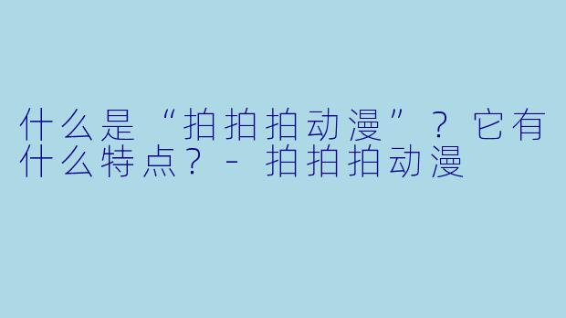 什么是“拍拍拍动漫”？它有什么特点？-拍拍拍动漫