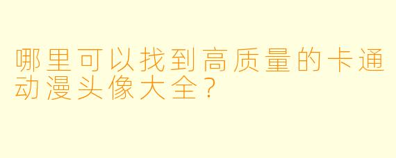 哪里可以找到高质量的卡通动漫头像大全？