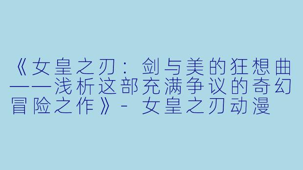 《女皇之刃：剑与美的狂想曲——浅析这部充满争议的奇幻冒险之作》-女皇之刃动漫