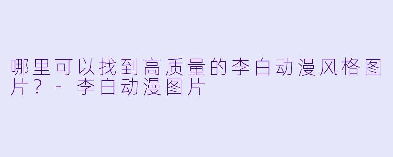 哪里可以找到高质量的李白动漫风格图片？-李白动漫图片