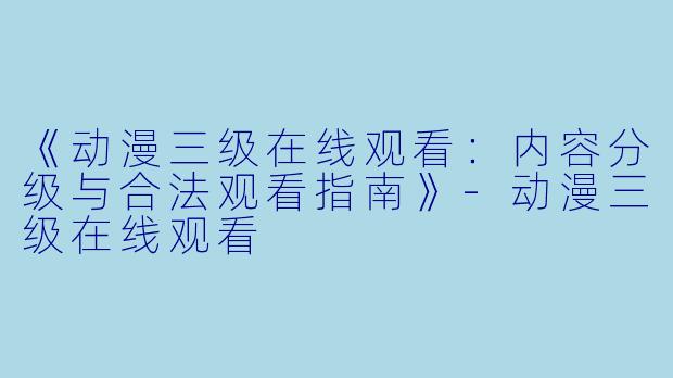 《动漫三级在线观看：内容分级与合法观看指南》-动漫三级在线观看