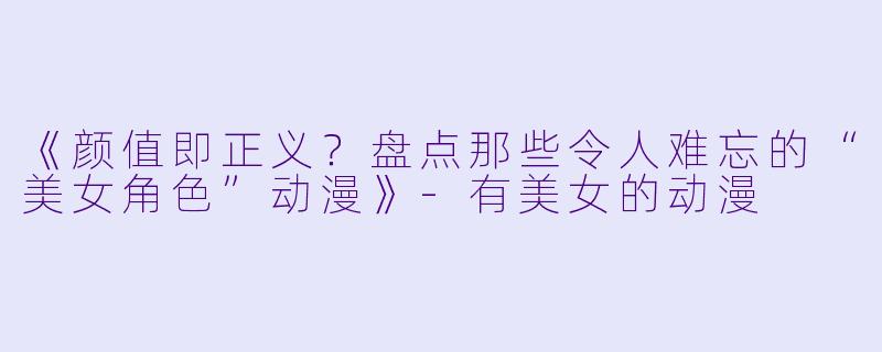 《颜值即正义？盘点那些令人难忘的“美女角色”动漫》-有美女的动漫