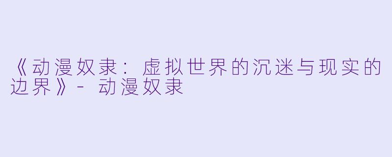 《动漫奴隶：虚拟世界的沉迷与现实的边界》-动漫奴隶