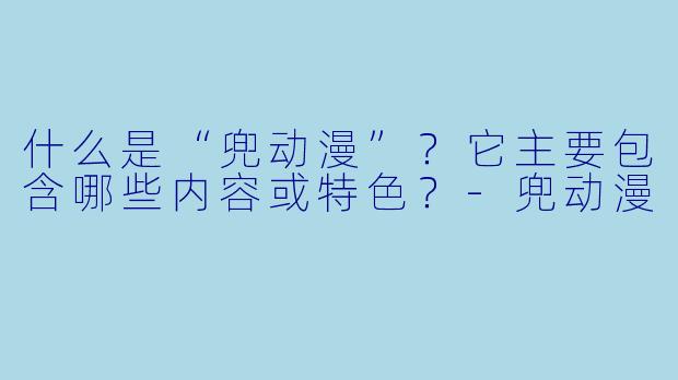 什么是“兜动漫”？它主要包含哪些内容或特色？-兜动漫