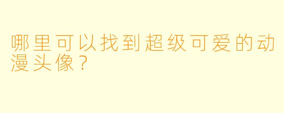 哪里可以找到超级可爱的动漫头像？