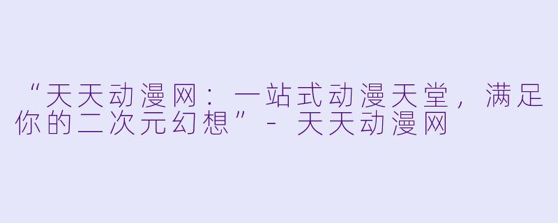 “天天动漫网：一站式动漫天堂，满足你的二次元幻想”-天天动漫网