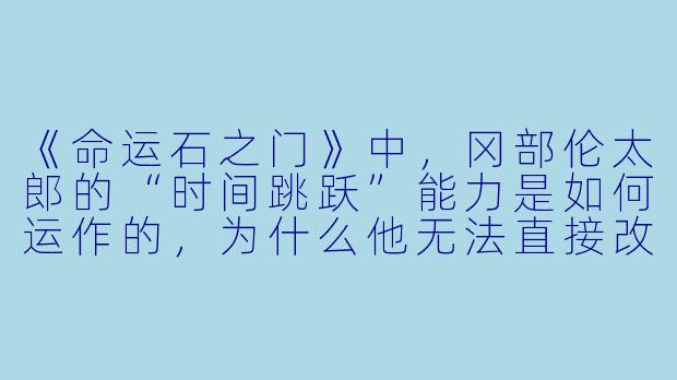 《命运石之门》中，冈部伦太郎的“时间跳跃”能力是如何运作的，为什么他无法直接改变世界线收束的结局？-烧脑动漫