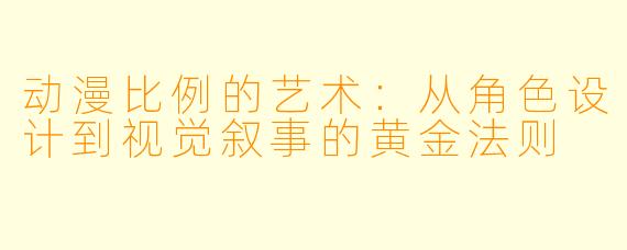 动漫比例的艺术：从角色设计到视觉叙事的黄金法则