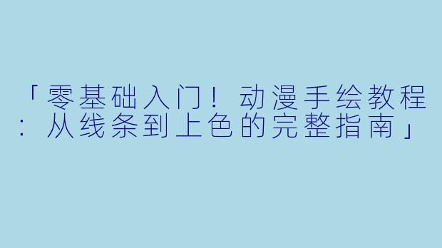 「零基础入门！动漫手绘教程：从线条到上色的完整指南」