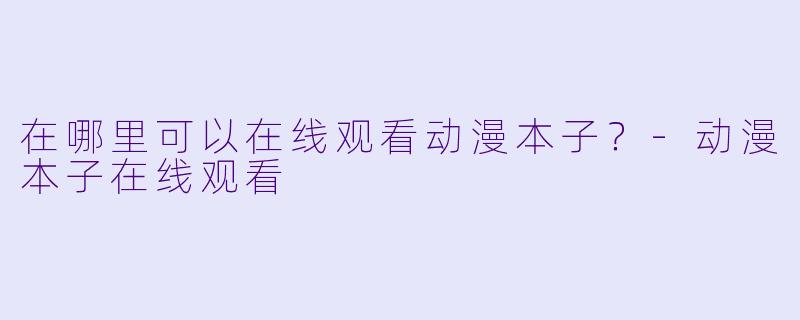 在哪里可以在线观看动漫本子？-动漫本子在线观看