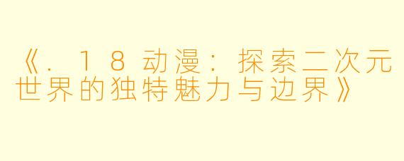 《.18动漫：探索二次元世界的独特魅力与边界》