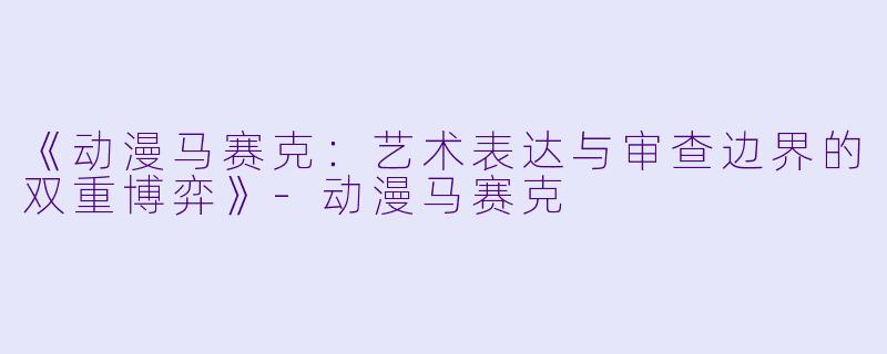 《动漫马赛克：艺术表达与审查边界的双重博弈》-动漫马赛克