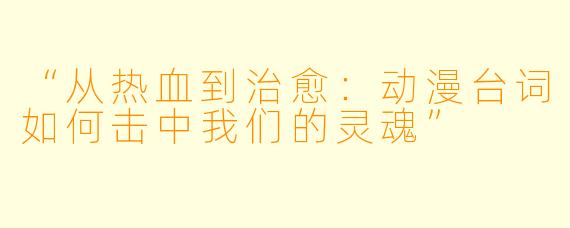 “从热血到治愈：动漫台词如何击中我们的灵魂”