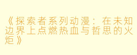 《探索者系列动漫：在未知边界上点燃热血与哲思的火炬》