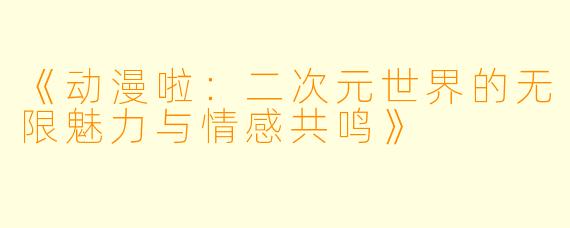 《动漫啦：二次元世界的无限魅力与情感共鸣》