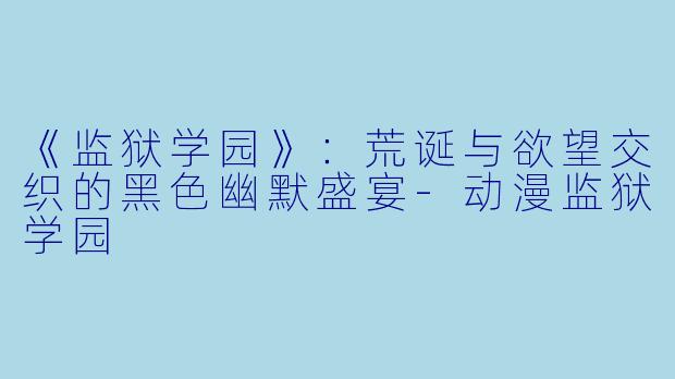 《监狱学园》：荒诞与欲望交织的黑色幽默盛宴-动漫监狱学园