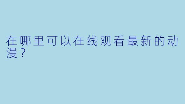 在哪里可以在线观看最新的动漫？