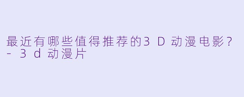 最近有哪些值得推荐的3D动漫电影？-3d动漫片