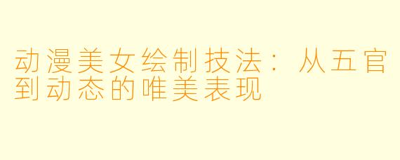 动漫美女绘制技法：从五官到动态的唯美表现