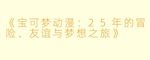 《宝可梦动漫：25年的冒险、友谊与梦想之旅》