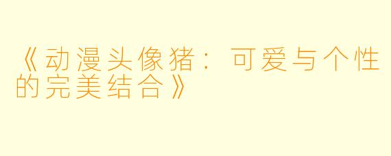 《动漫头像猪：可爱与个性的完美结合》