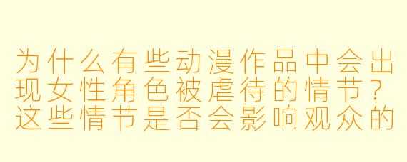 为什么有些动漫作品中会出现女性角色被虐待的情节？这些情节是否会影响观众的心理健康？