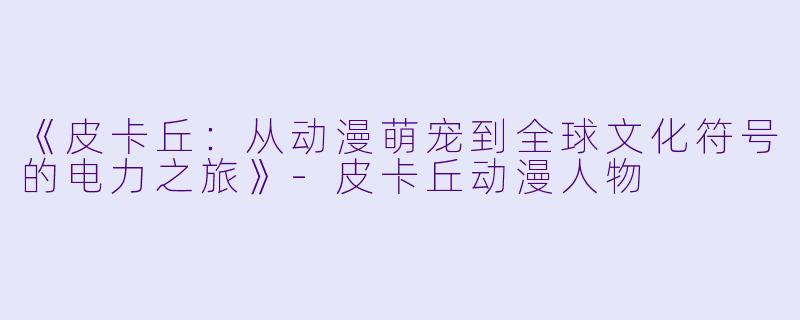 《皮卡丘：从动漫萌宠到全球文化符号的电力之旅》-皮卡丘动漫人物