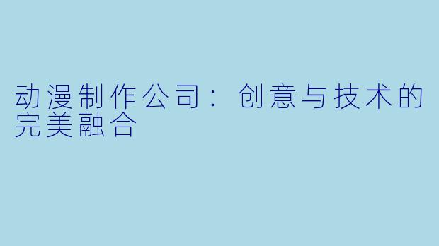 动漫制作公司：创意与技术的完美融合