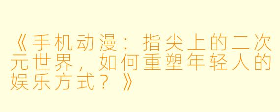 《手机动漫：指尖上的二次元世界，如何重塑年轻人的娱乐方式？》