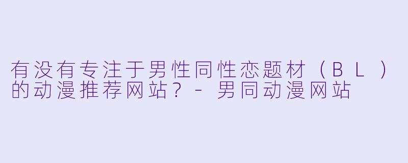有没有专注于男性同性恋题材（BL）的动漫推荐网站？-男同动漫网站