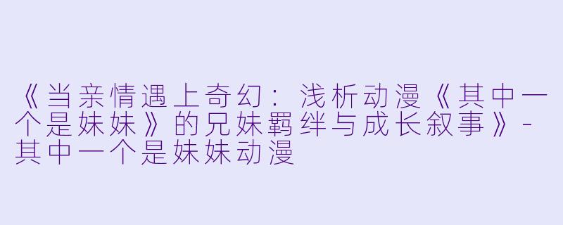 《当亲情遇上奇幻：浅析动漫《其中一个是妹妹》的兄妹羁绊与成长叙事》-其中一个是妹妹动漫