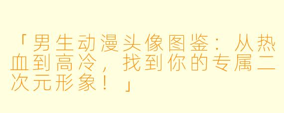「男生动漫头像图鉴：从热血到高冷，找到你的专属二次元形象！」