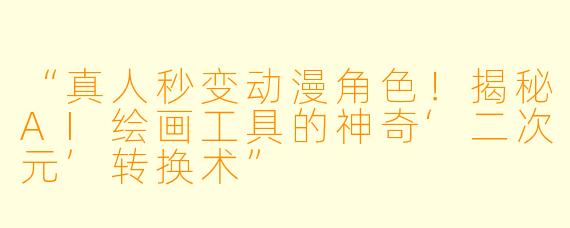 “真人秒变动漫角色！揭秘AI绘画工具的神奇‘二次元’转换术”