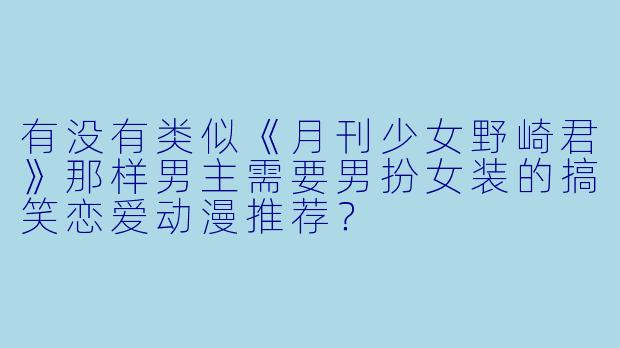 有没有类似《月刊少女野崎君》那样男主需要男扮女装的搞笑恋爱动漫推荐？