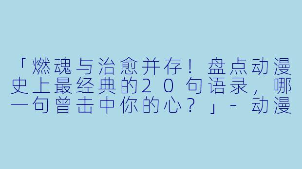 「燃魂与治愈并存！盘点动漫史上最经典的20句语录，哪一句曾击中你的心？」-动漫语录经典语录