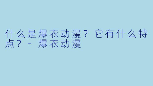 什么是爆衣动漫？它有什么特点？-爆衣动漫