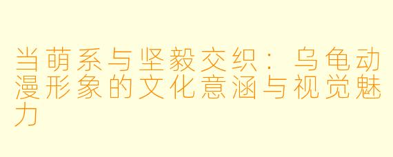 当萌系与坚毅交织：乌龟动漫形象的文化意涵与视觉魅力