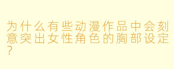 为什么有些动漫作品中会刻意突出女性角色的胸部设定？