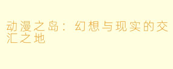 动漫之岛：幻想与现实的交汇之地