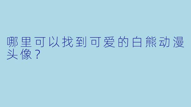 哪里可以找到可爱的白熊动漫头像？