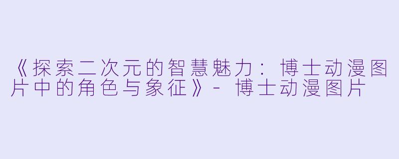 《探索二次元的智慧魅力：博士动漫图片中的角色与象征》-博士动漫图片