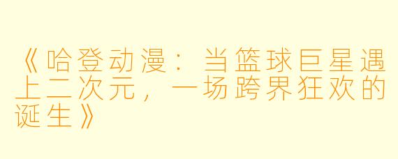 《哈登动漫：当篮球巨星遇上二次元，一场跨界狂欢的诞生》