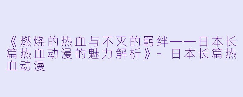 《燃烧的热血与不灭的羁绊——日本长篇热血动漫的魅力解析》-日本长篇热血动漫