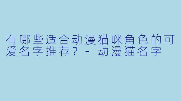 有哪些适合动漫猫咪角色的可爱名字推荐？-动漫猫名字