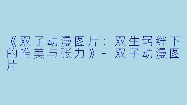 《双子动漫图片：双生羁绊下的唯美与张力》-双子动漫图片