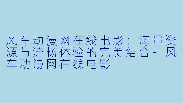 风车动漫网在线电影：海量资源与流畅体验的完美结合-风车动漫网在线电影